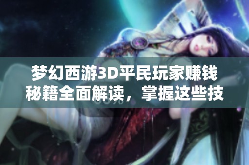 梦幻西游3D平民玩家赚钱秘籍全面解读，掌握这些技巧轻松致富！