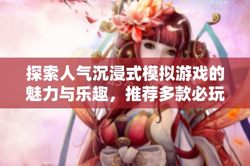 探索人气沉浸式模拟游戏的魅力与乐趣，推荐多款必玩的佳作