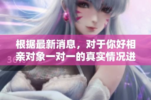 根据最新消息，对于你好相亲对象一对一的真实情况进行深度报道和分析