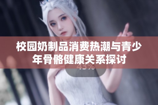 校园奶制品消费热潮与青少年骨骼健康关系探讨