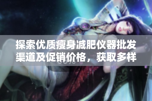 探索优质瘦身减肥仪器批发渠道及促销价格，获取多样化产地货源信息