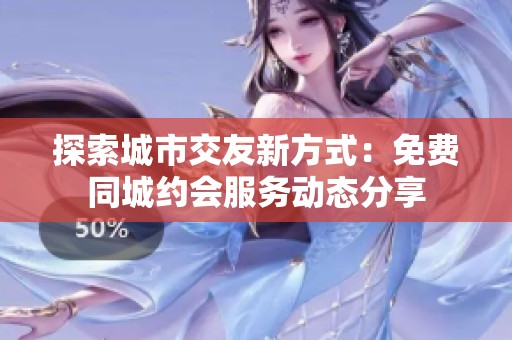 探索城市交友新方式：免费同城约会服务动态分享