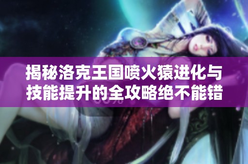 揭秘洛克王国喷火猿进化与技能提升的全攻略绝不能错过的实用技巧