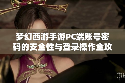 梦幻西游手游PC端账号密码的安全性与登录操作全攻略解析