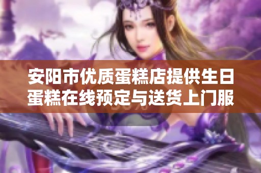 安阳市优质蛋糕店提供生日蛋糕在线预定与送货上门服务，让您的庆祝更加完美