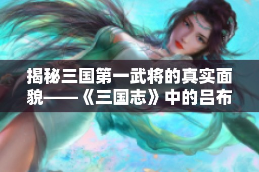 揭秘三国第一武将的真实面貌——《三国志》中的吕布形象分析