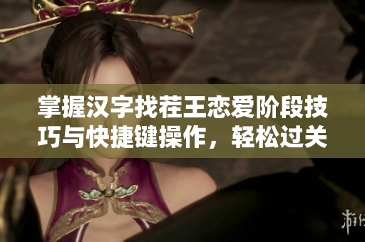 掌握汉字找茬王恋爱阶段技巧与快捷键操作，轻松过关的秘诀分享