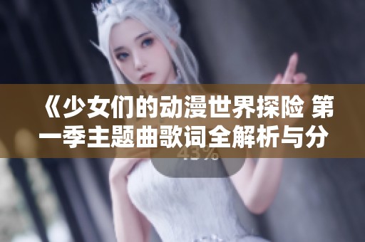 《少女们的动漫世界探险 第一季主题曲歌词全解析与分享》