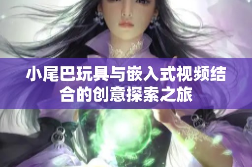 小尾巴玩具与嵌入式视频结合的创意探索之旅