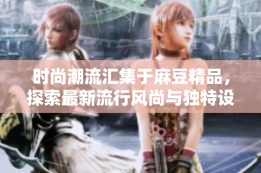时尚潮流汇集于麻豆精品，探索最新流行风尚与独特设计