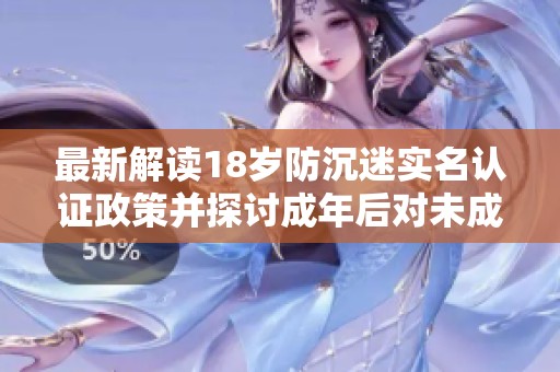 最新解读18岁防沉迷实名认证政策并探讨成年后对未成年游戏保护的解除情况