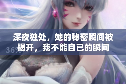 深夜独处，她的秘密瞬间被揭开，我不能自已的瞬间