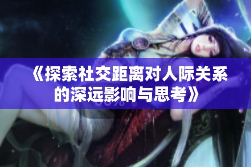 《探索社交距离对人际关系的深远影响与思考》