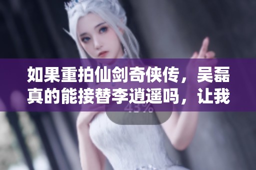 如果重拍仙剑奇侠传，吴磊真的能接替李逍遥吗，让我们来探讨一下演员选择的可能性