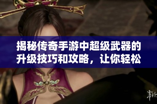 揭秘传奇手游中超级武器的升级技巧和攻略，让你轻松提升战斗力
