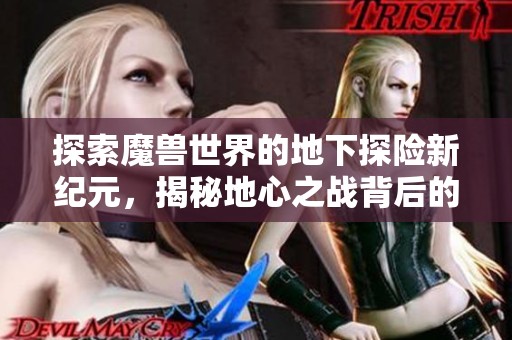 探索魔兽世界的地下探险新纪元，揭秘地心之战背后的制作团队故事