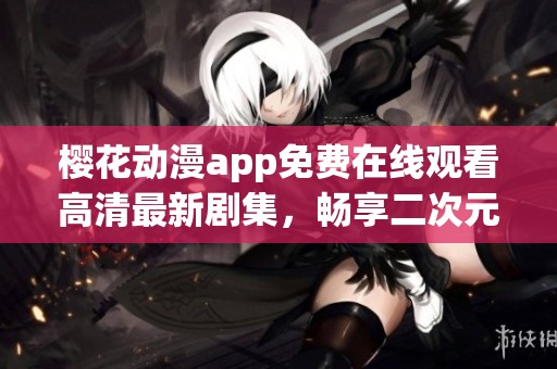 樱花动漫app免费在线观看高清最新剧集，畅享二次元盛宴