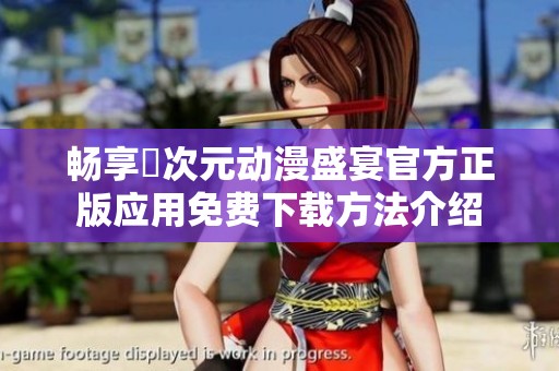 畅享囧次元动漫盛宴官方正版应用免费下载方法介绍