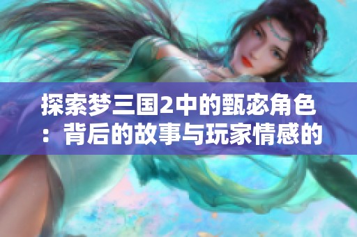 探索梦三国2中的甄宓角色：背后的故事与玩家情感的深度共鸣分析