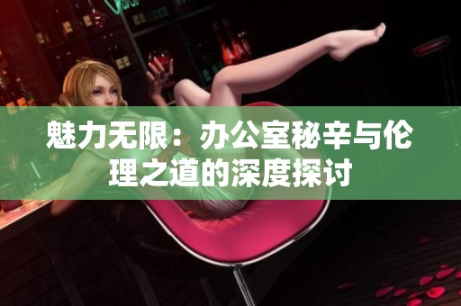 魅力无限：办公室秘辛与伦理之道的深度探讨