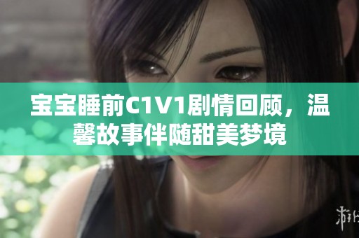 宝宝睡前C1V1剧情回顾，温馨故事伴随甜美梦境