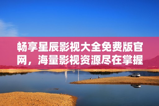 畅享星辰影视大全免费版官网，海量影视资源尽在掌握！
