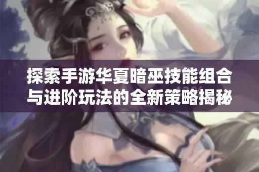 探索手游华夏暗巫技能组合与进阶玩法的全新策略揭秘与实用技巧分享