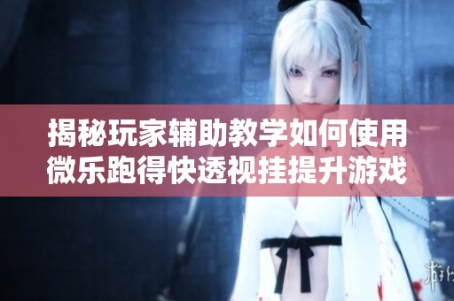 揭秘玩家辅助教学如何使用微乐跑得快透视挂提升游戏体验与胜率技巧