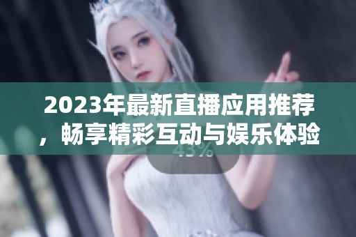 2023年最新直播应用推荐，畅享精彩互动与娱乐体验