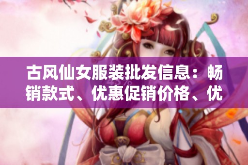 古风仙女服装批发信息：畅销款式、优惠促销价格、优质产地推荐