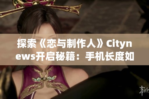 探索《恋与制作人》Citynews开启秘籍：手机长度如何影响开启方式全解析