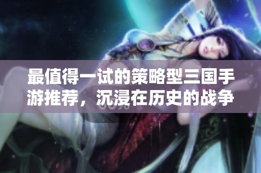 最值得一试的策略型三国手游推荐，沉浸在历史的战争与智慧之中