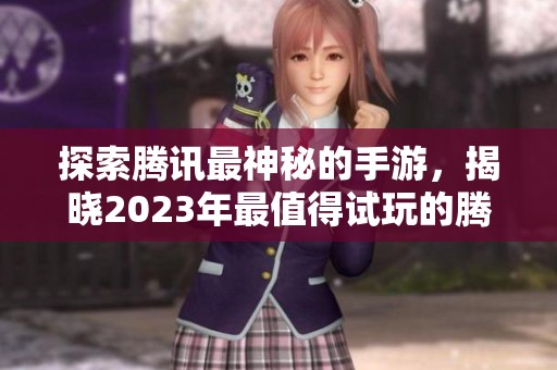 探索腾讯最神秘的手游，揭晓2023年最值得试玩的腾讯手游排行榜之谜