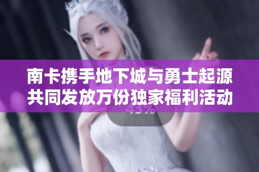 南卡携手地下城与勇士起源共同发放万份独家福利活动 令人期待