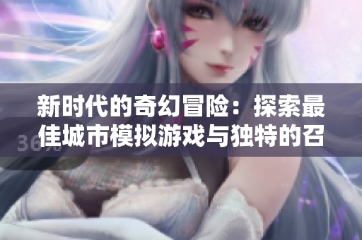 新时代的奇幻冒险：探索最佳城市模拟游戏与独特的召唤术士辅助玩法