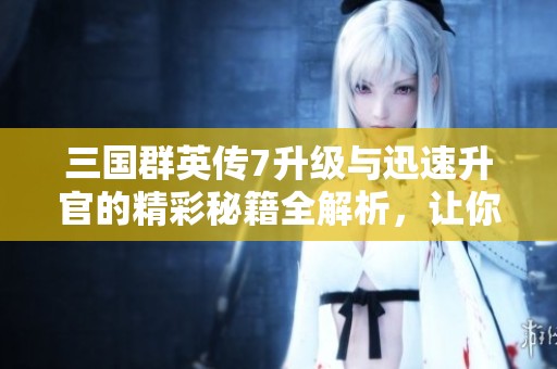 三国群英传7升级与迅速升官的精彩秘籍全解析，让你轻松称霸天下
