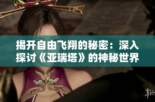 揭开自由飞翔的秘密：深入探讨《亚瑞塔》的神秘世界与古老传说