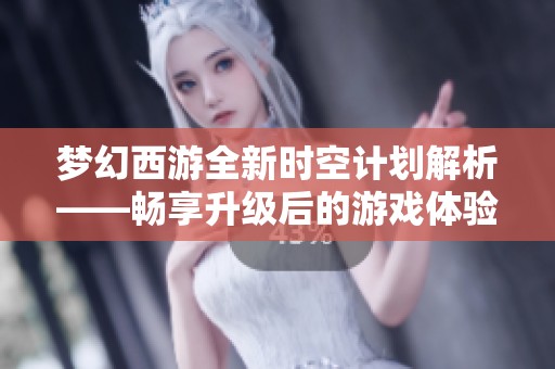梦幻西游全新时空计划解析——畅享升级后的游戏体验与精彩内容分享