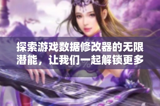 探索游戏数据修改器的无限潜能，让我们一起解锁更多可能性，准备好迎接新挑战了吗