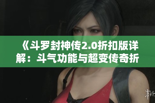 《斗罗封神传2.0折扣版详解：斗气功能与超变传奇折扣服全新事项解析》