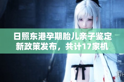 日照东港孕期胎儿亲子鉴定新政策发布，共计17家机构可供选择