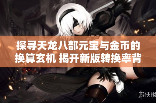 探寻天龙八部元宝与金币的换算玄机 揭开新版转换率背后的宝藏秘密