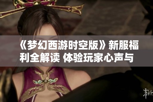 《梦幻西游时空版》新服福利全解读 体验玩家心声与点卡使用情况