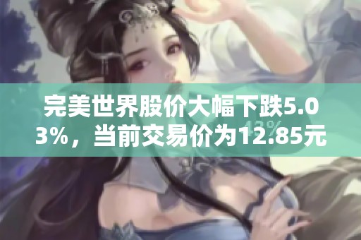 完美世界股价大幅下跌5.03%，当前交易价为12.85元每股