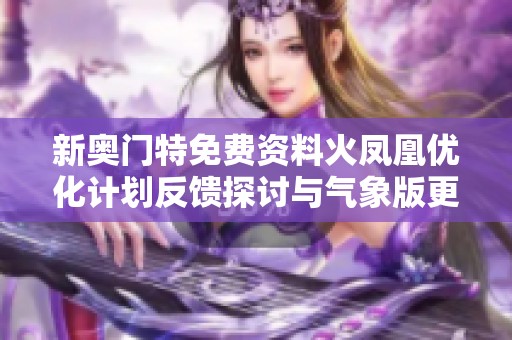新奥门特免费资料火凤凰优化计划反馈探讨与气象版更新内容分析