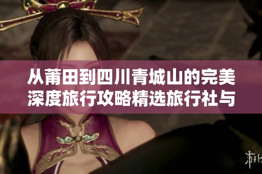 从莆田到四川青城山的完美深度旅行攻略精选旅行社与全方位路线推荐
