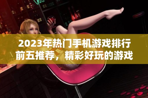 2023年热门手机游戏排行前五推荐，精彩好玩的游戏等你来体验！