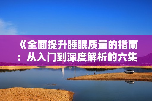 《全面提升睡眠质量的指南：从入门到深度解析的六集课程》