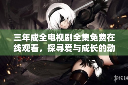 三年成全电视剧全集免费在线观看，探寻爱与成长的动人故事