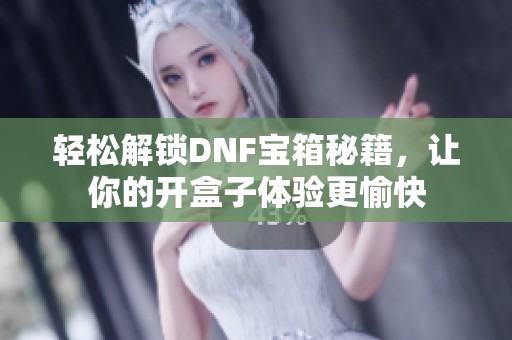 轻松解锁DNF宝箱秘籍，让你的开盒子体验更愉快